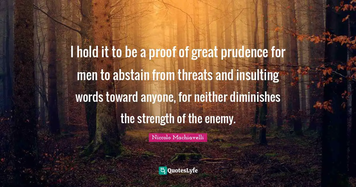Niccolo Machiavelli Quotes: "I hold it to be a proof of great prudence for men to abstain from threats and insulting words toward anyone, for neither diminishes the strength of the enemy."
