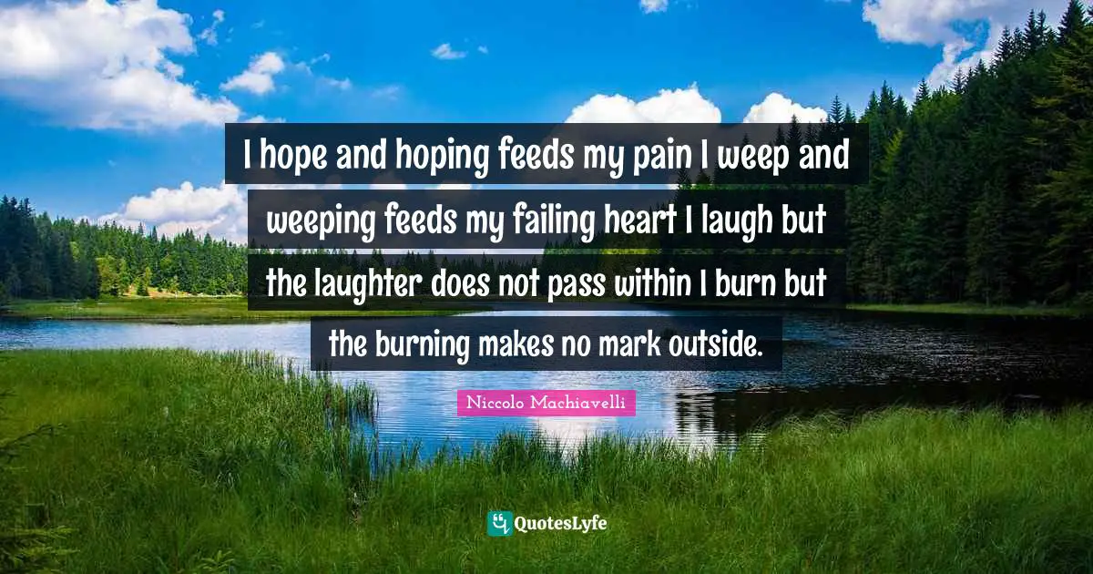 I hope and hoping feeds my pain I weep and weeping feeds my failing heart I laugh but the laughter does not pass within I burn but the burning makes no mark outside.