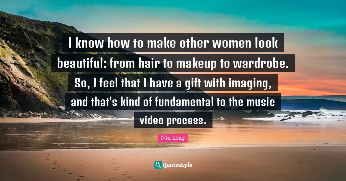 I know how to make other women look beautiful: from hair to makeup to wardrobe. So, I feel that I have a gift with imaging, and that's kind of fundamental to the music video process.