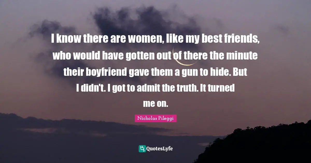 Romance Quotes: "I know there are women, like my best friends, who would have gotten out of there the minute their boyfriend gave them a gun to hide. But I didn't. I got to admit the truth. It turned me on."