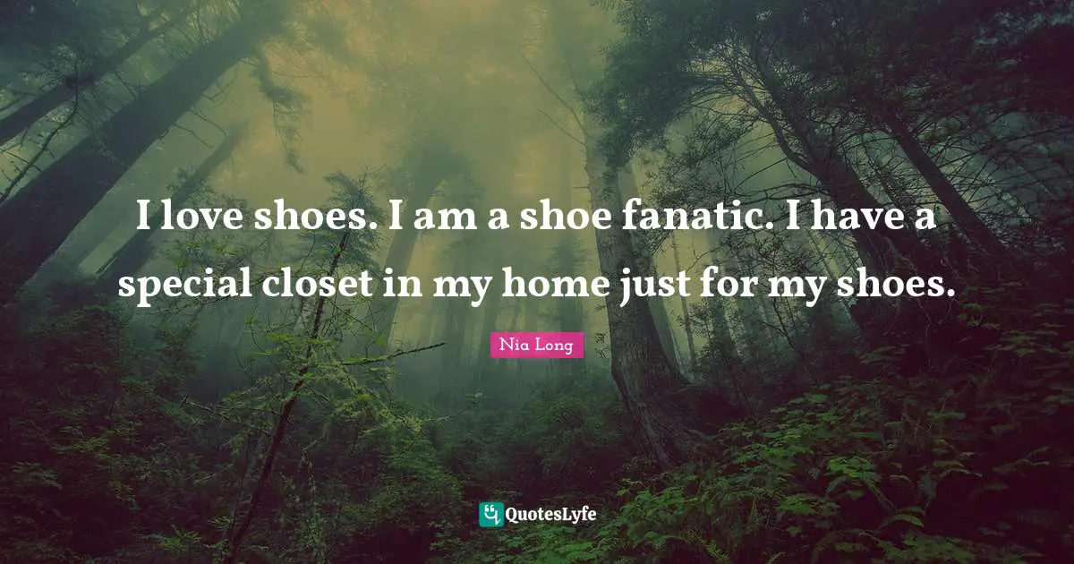 I love shoes. I am a shoe fanatic. I have a special closet in my home just for my shoes.