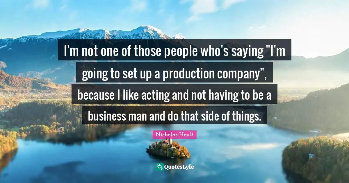 Nicholas Hoult Quotes: "I'm not one of those people who's saying "I'm going to set up a production company", because I like acting and not having to be a business man and do that side of things."