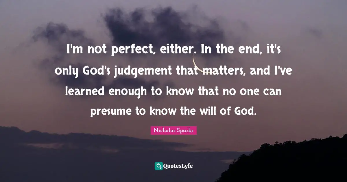 I'm not perfect, either. In the end, it's only God's judgement that matters, and I've learned enough to know that no one can presume to know the will of God.
