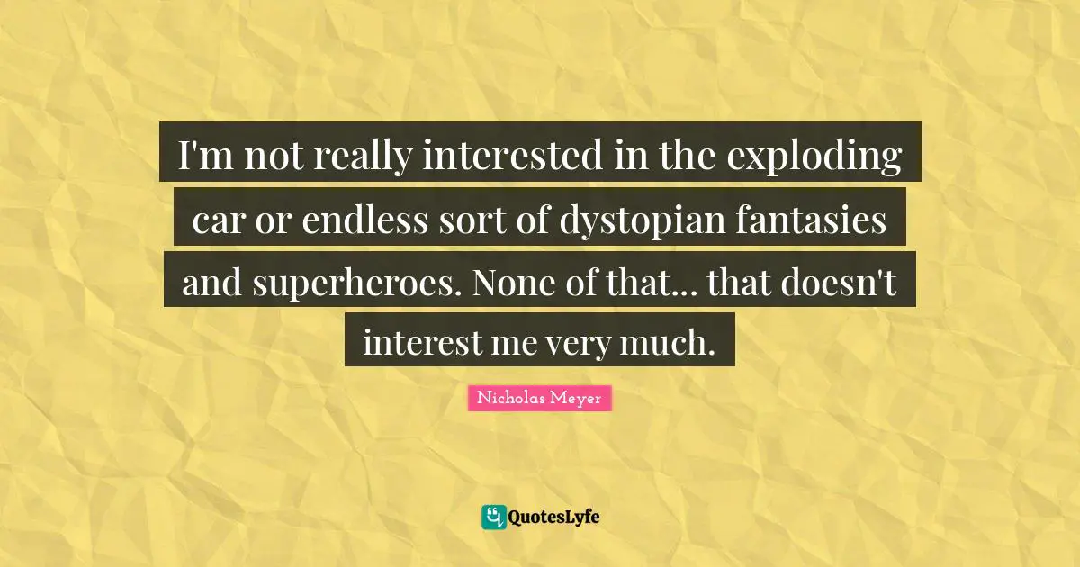I'm not really interested in the exploding car or endless sort of dystopian fantasies and superheroes. None of that... that doesn't interest me very much.