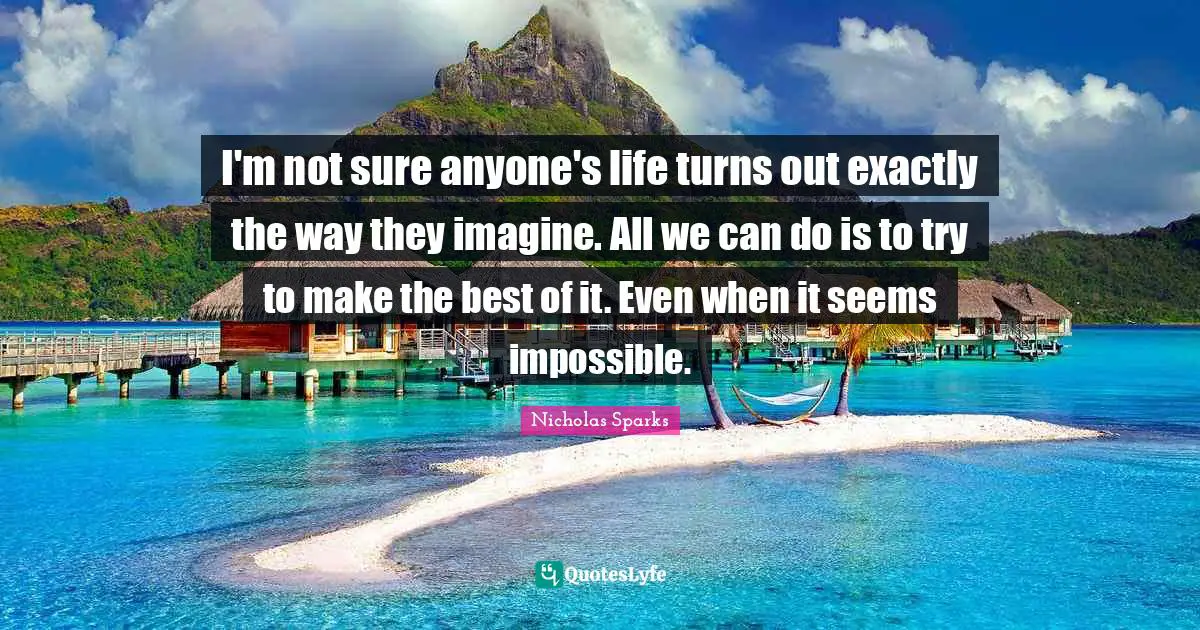 Make The Best Of It Quotes: "I'm not sure anyone's life turns out exactly the way they imagine. All we can do is to try to make the best of it. Even when it seems impossible."