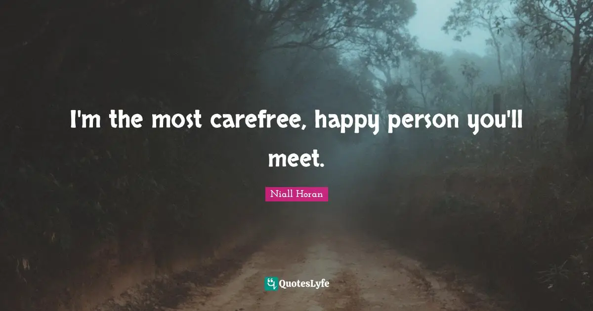 I'm the most carefree, happy person you'll meet.