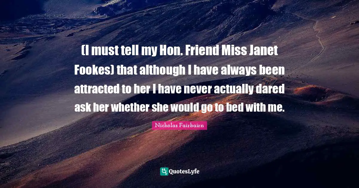 (I must tell my Hon. Friend Miss Janet Fookes) that although I have always been attracted to her I have never actually dared ask her whether she would go to bed with me.