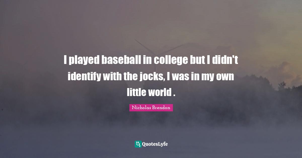 I played baseball in college but I didn't identify with the jocks, I was in my own little world .