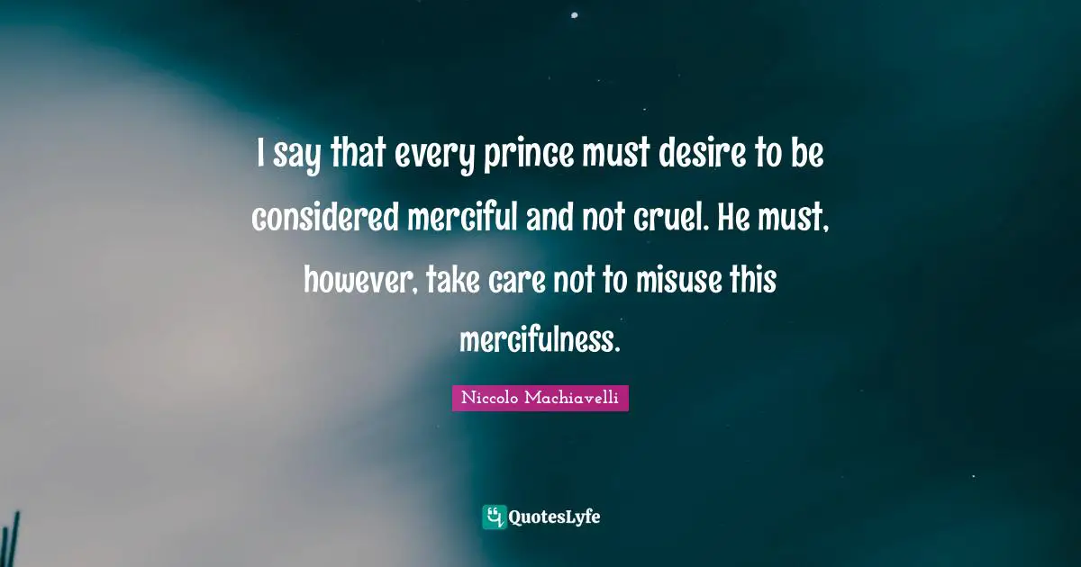 I say that every prince must desire to be considered merciful and not cruel. He must, however, take care not to misuse this mercifulness.