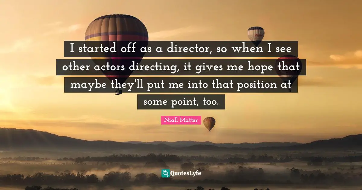 I started off as a director, so when I see other actors directing, it gives me hope that maybe they'll put me into that position at some point, too.