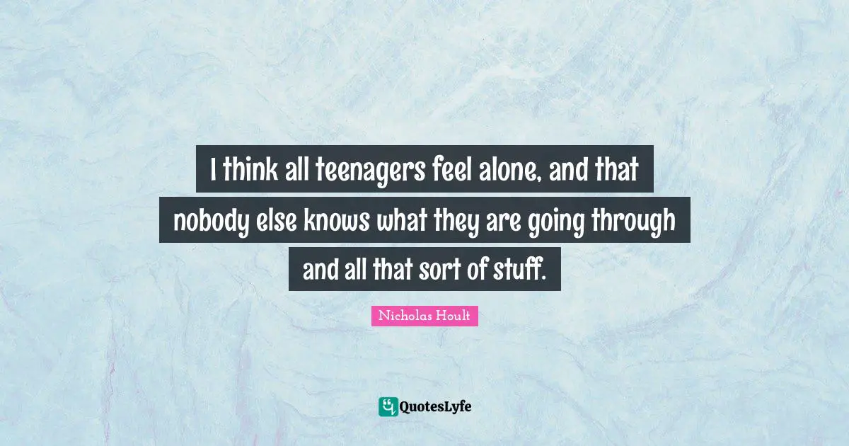 Nicholas Hoult Quotes: "I think all teenagers feel alone, and that nobody else knows what they are going through and all that sort of stuff."