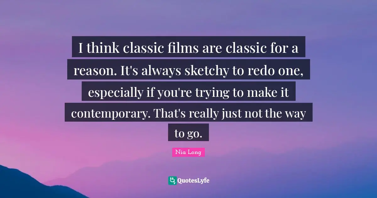 I think classic films are classic for a reason. It's always sketchy to redo one, especially if you're trying to make it contemporary. That's really just not the way to go.