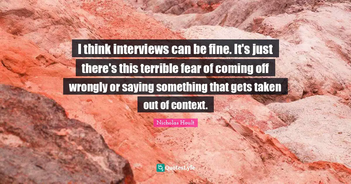 Of Context Quotes: "I think interviews can be fine. It's just there's this terrible fear of coming off wrongly or saying something that gets taken out of context."
