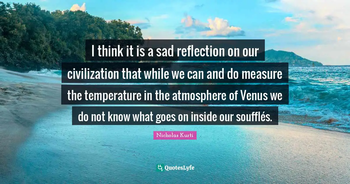 Temperature Quotes: "I think it is a sad reflection on our civilization that while we can and do measure the temperature in the atmosphere of Venus we do not know what goes on inside our soufflés."