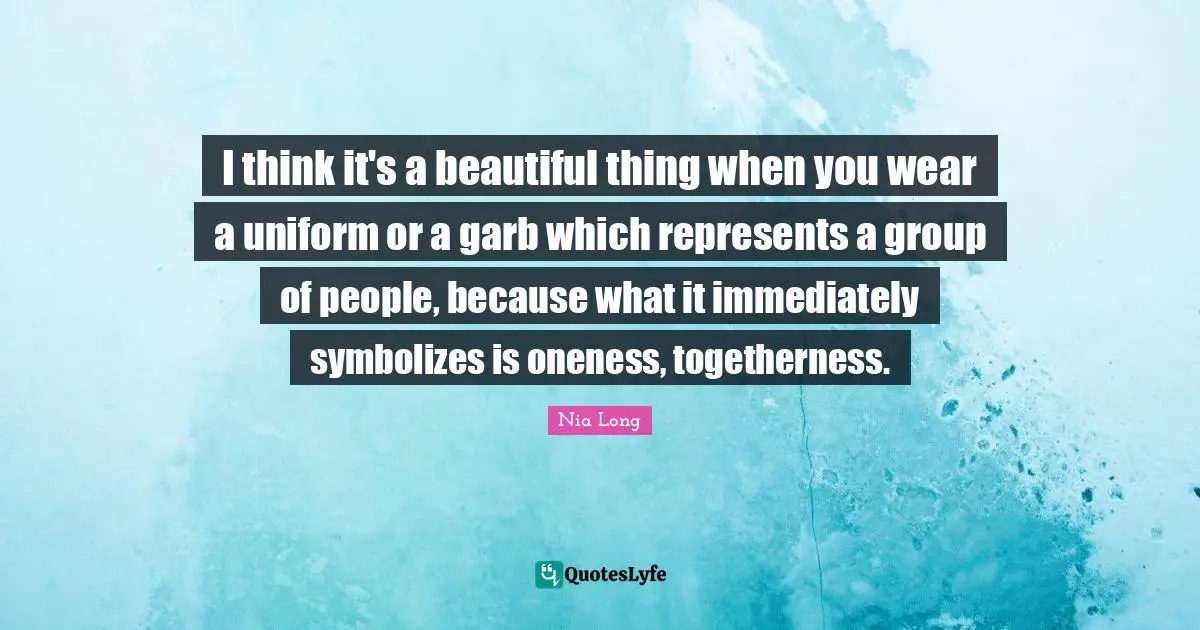 I think it's a beautiful thing when you wear a uniform or a garb which represents a group of people, because what it immediately symbolizes is oneness, togetherness.