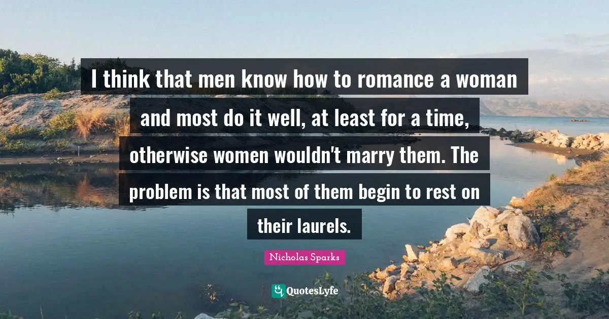 I think that men know how to romance a woman and most do it well, at least for a time, otherwise women wouldn't marry them. The problem is that most of them begin to rest on their laurels.