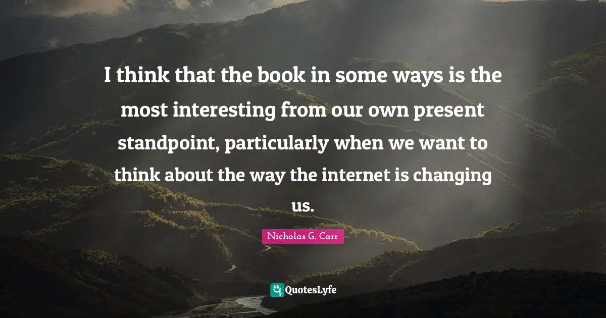 I think that the book in some ways is the most interesting from our own present standpoint, particularly when we want to think about the way the internet is changing us.