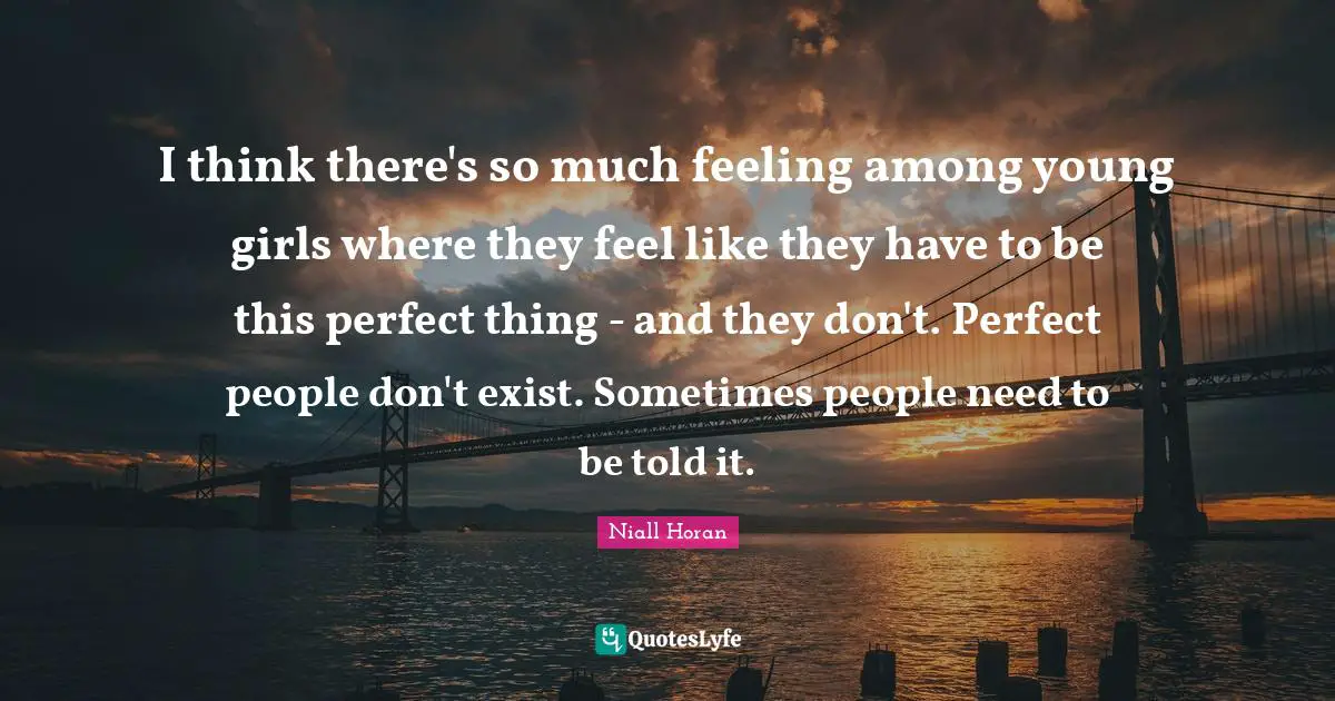 I think there's so much feeling among young girls where they feel like they have to be this perfect thing - and they don't. Perfect people don't exist. Sometimes people need to be told it.