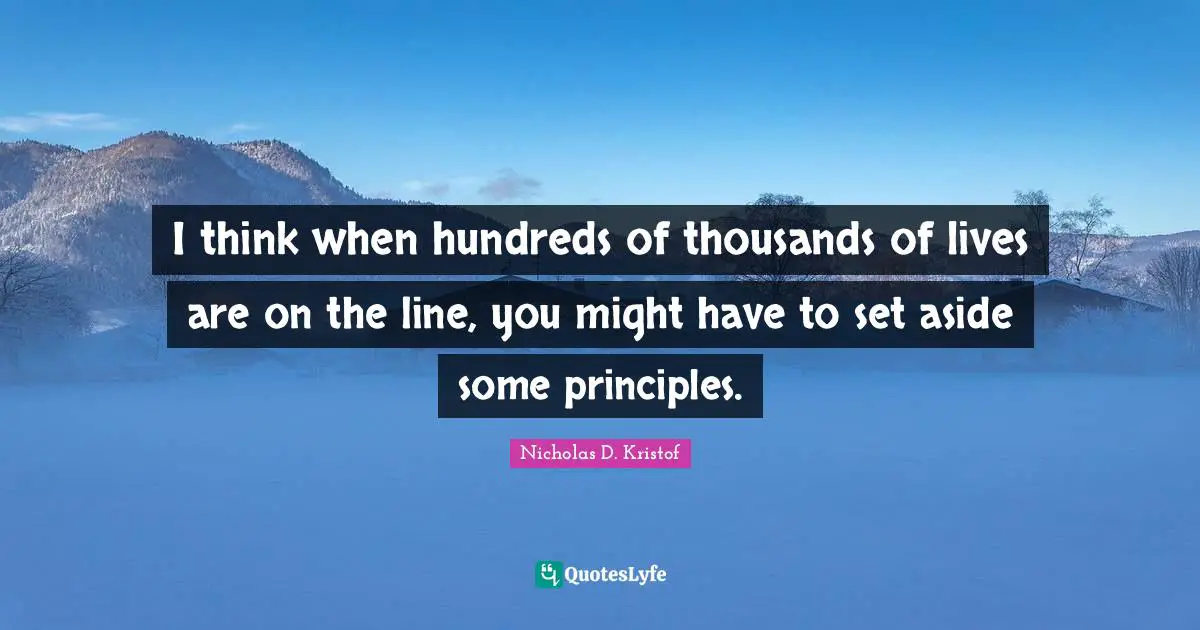 I think when hundreds of thousands of lives are on the line, you might have to set aside some principles.