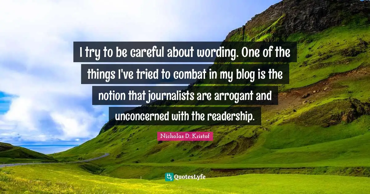 Nicholas D. Kristof Quotes: "I try to be careful about wording. One of the things I've tried to combat in my blog is the notion that journalists are arrogant and unconcerned with the readership."