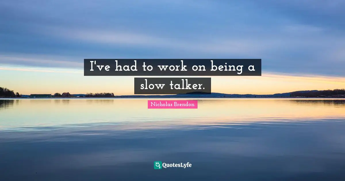 I've had to work on being a slow talker.