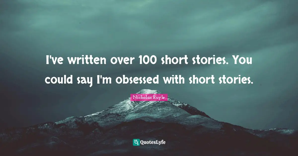 I've written over 100 short stories. You could say I'm obsessed with short stories.