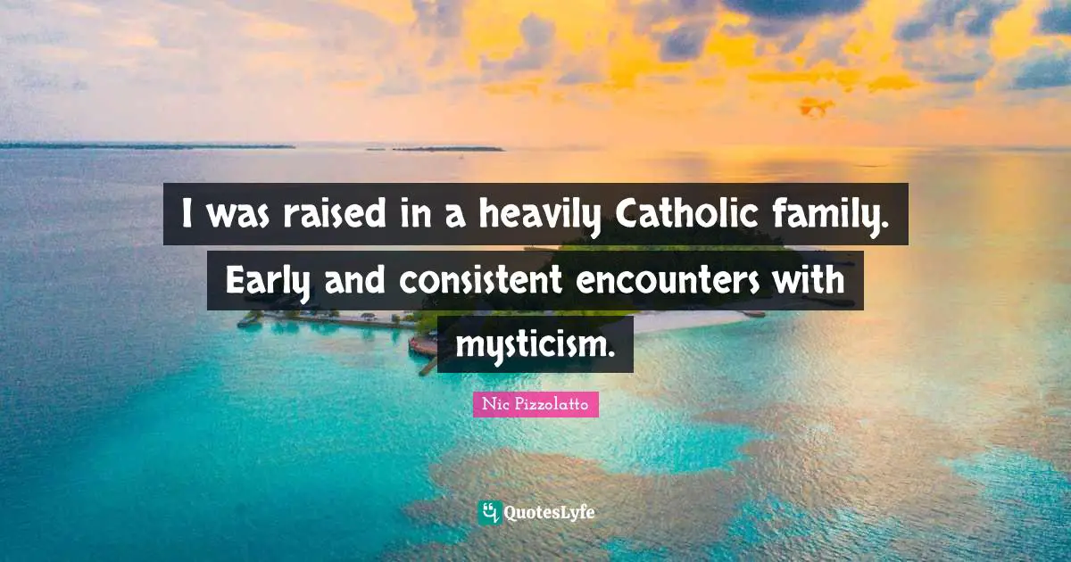 I was raised in a heavily Catholic family. Early and consistent encounters with mysticism.