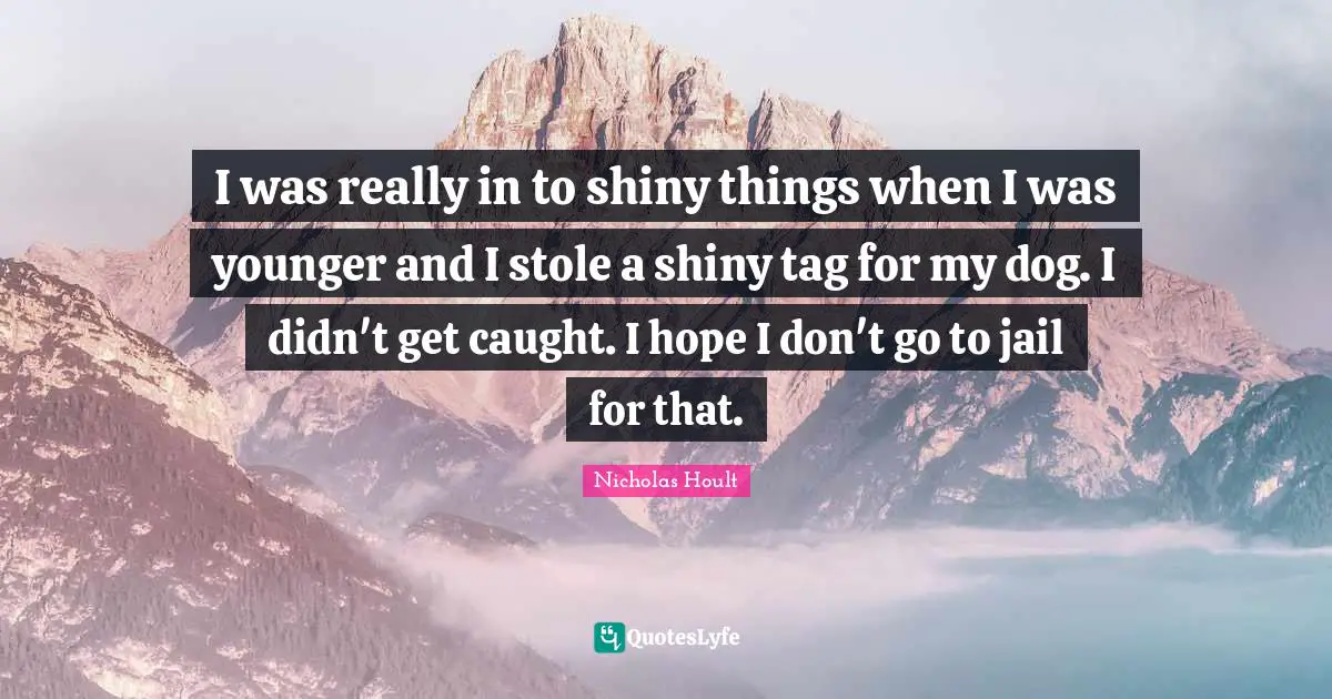 Nicholas Hoult Quotes: "I was really in to shiny things when I was younger and I stole a shiny tag for my dog. I didn't get caught. I hope I don't go to jail for that."