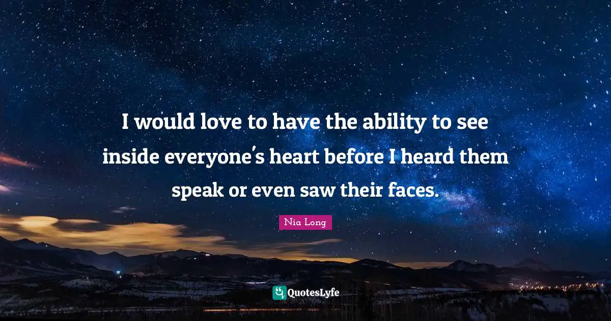 I would love to have the ability to see inside everyone's heart before I heard them speak or even saw their faces.