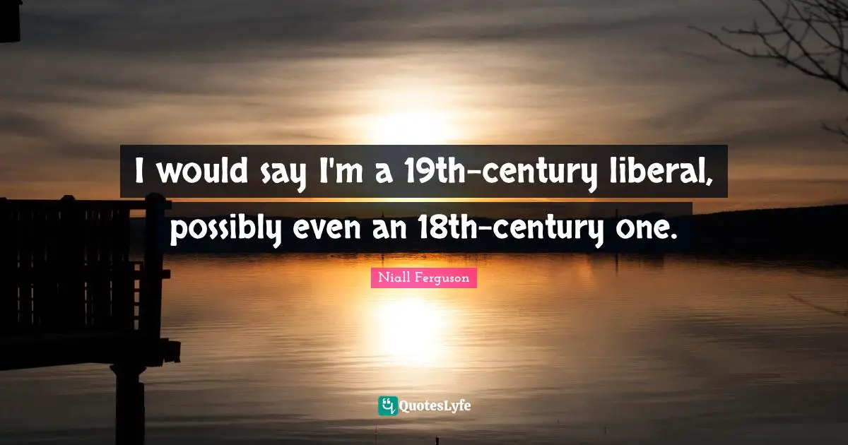 I would say I'm a 19th-century liberal, possibly even an 18th-century one.