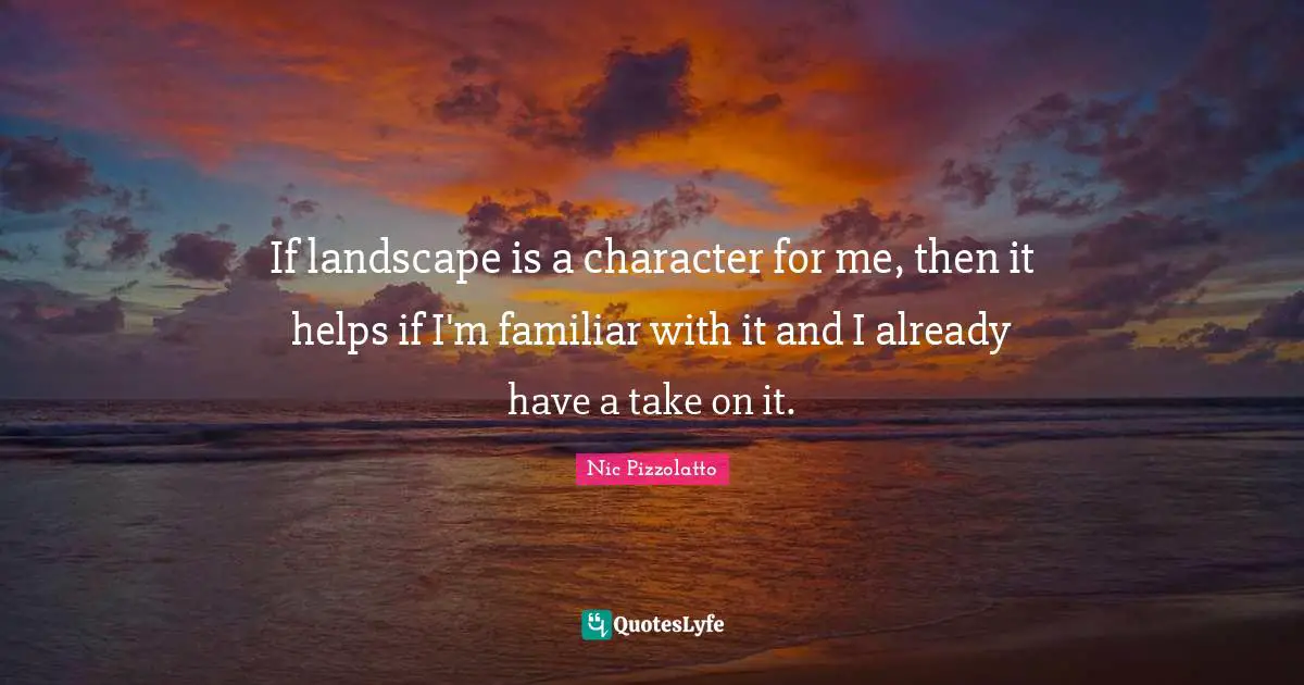 If landscape is a character for me, then it helps if I'm familiar with it and I already have a take on it.