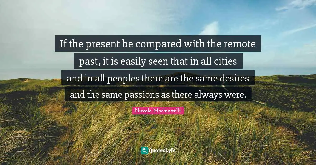 If the present be compared with the remote past, it is easily seen that in all cities and in all peoples there are the same desires and the same passions as there always were.