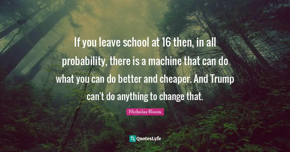 If you leave school at 16 then, in all probability, there is a machine that can do what you can do better and cheaper. And Trump can't do anything to change that.