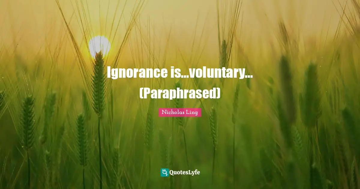 Ignorance is...voluntary... (Paraphrased)