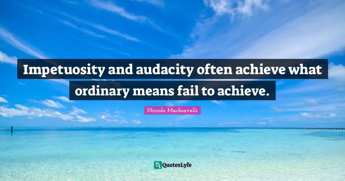 Impetuosity and audacity often achieve what ordinary means fail to achieve.