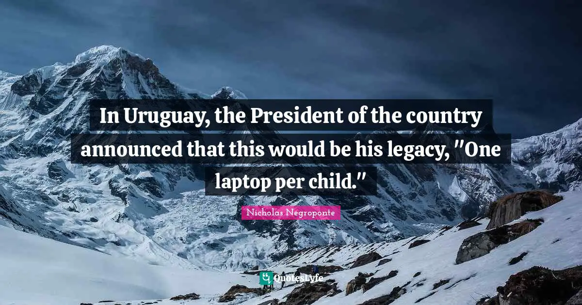 In Uruguay, the President of the country announced that this would be his legacy, "One laptop per child."