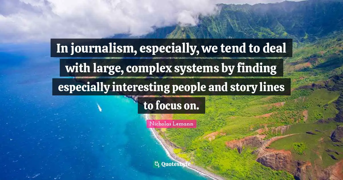 Me Complex Quotes: "In journalism, especially, we tend to deal with large, complex systems by finding especially interesting people and story lines to focus on."
