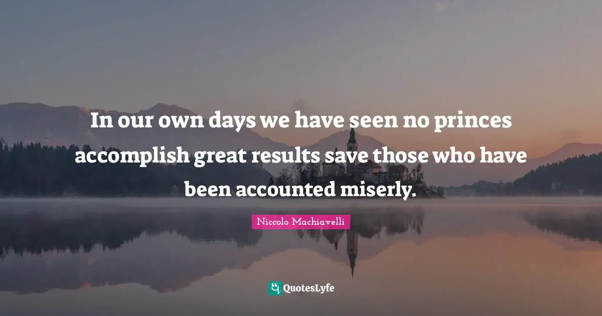 In our own days we have seen no princes accomplish great results save those who have been accounted miserly.