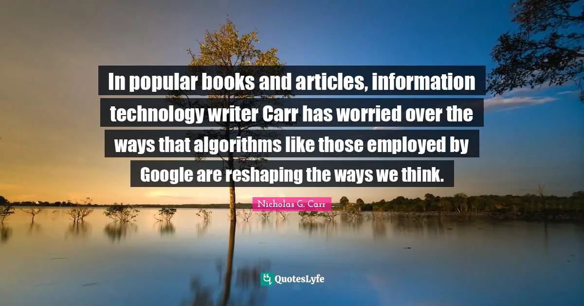 In popular books and articles, information technology writer Carr has worried over the ways that algorithms like those employed by Google are reshaping the ways we think.