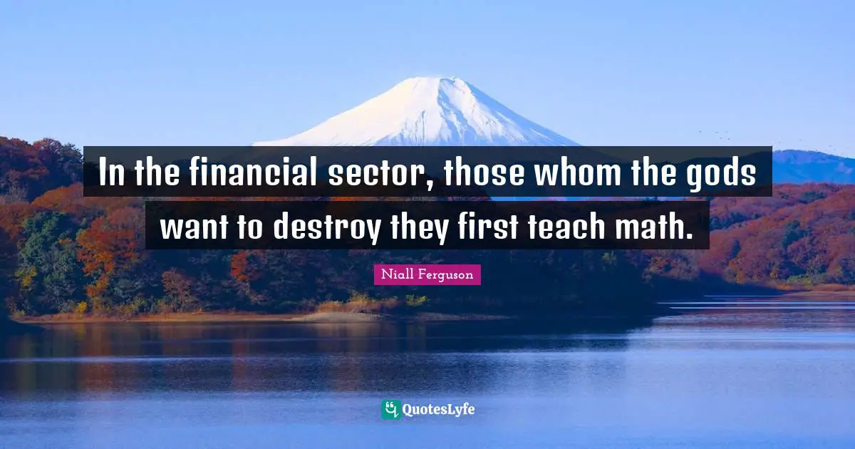 In the financial sector, those whom the gods want to destroy they first teach math.