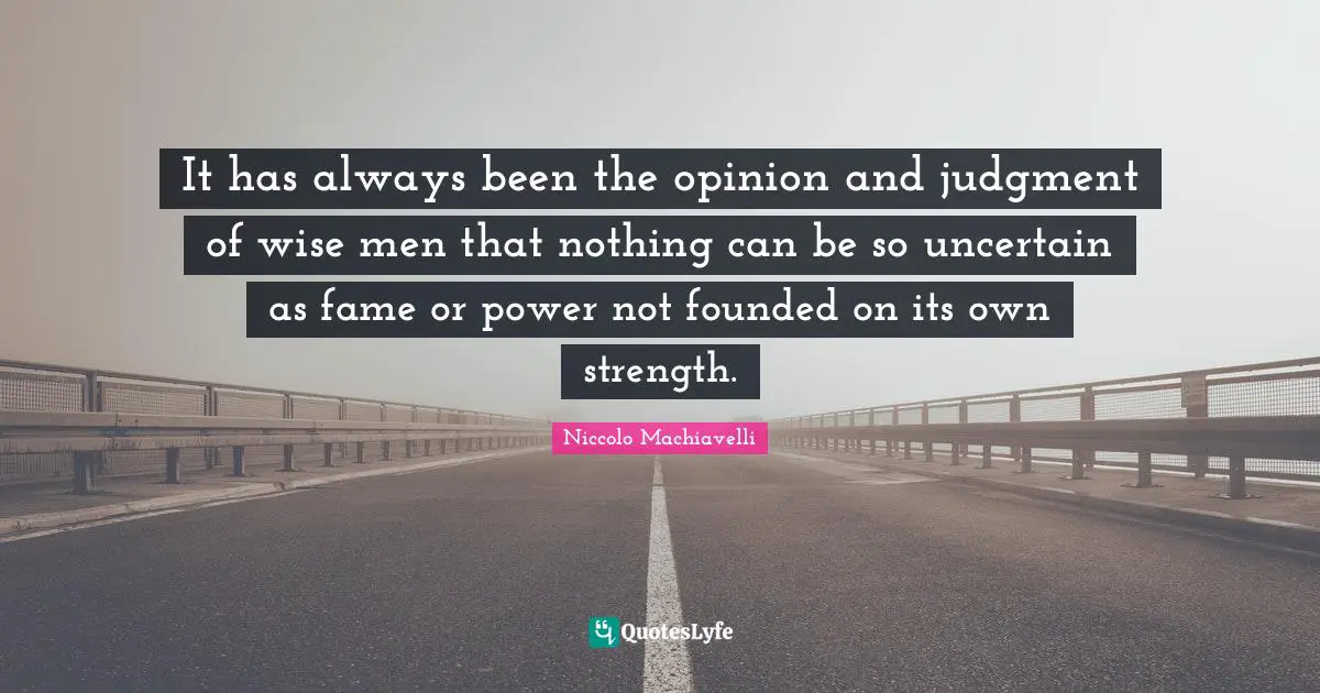It has always been the opinion and judgment of wise men that nothing can be so uncertain as fame or power not founded on its own strength.