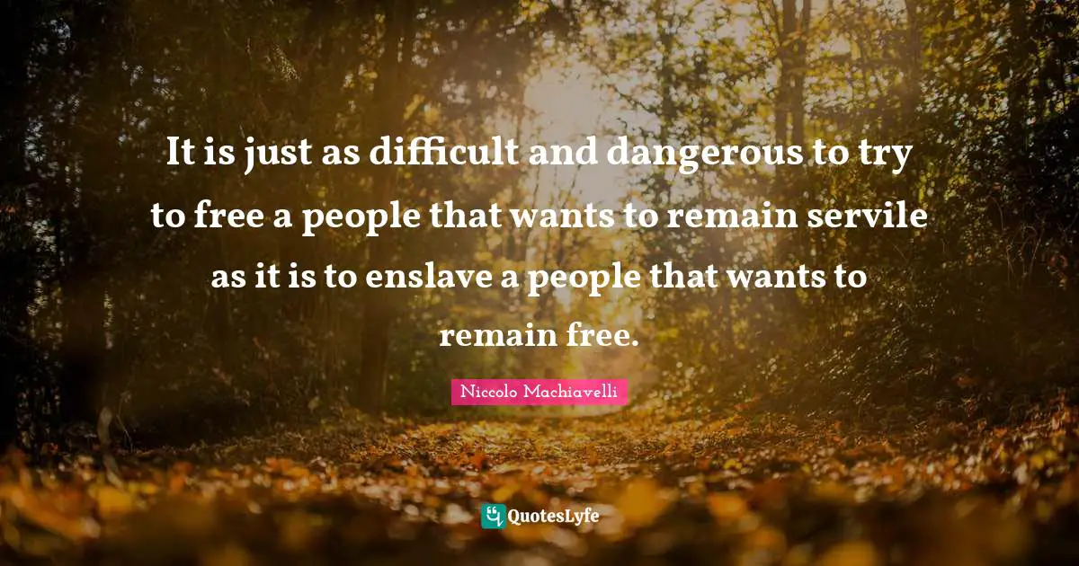 Niccolo Machiavelli Quotes: It is just as difficult and dangerous to try to free a people that wants to remain servile as it is to enslave a people that wants to remain free.