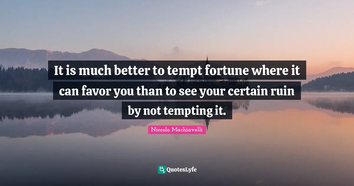 It is much better to tempt fortune where it can favor you than to see your certain ruin by not tempting it.