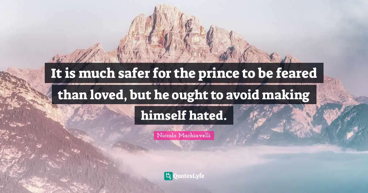 It is much safer for the prince to be feared than loved, but he ought to avoid making himself hated.