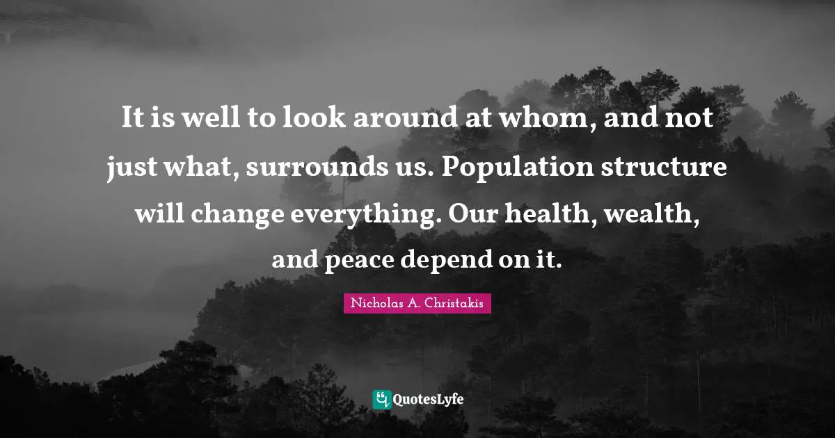 It is well to look around at whom, and not just what, surrounds us. Population structure will change everything. Our health, wealth, and peace depend on it.
