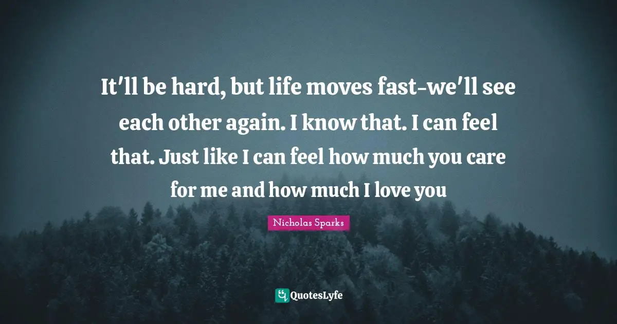 It'll be hard, but life moves fast-we'll see each other again. I know that. I can feel that. Just like I can feel how much you care for me and how much I love you