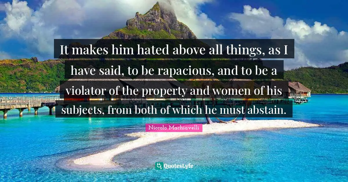 It makes him hated above all things, as I have said, to be rapacious, and to be a violator of the property and women of his subjects, from both of which he must abstain.
