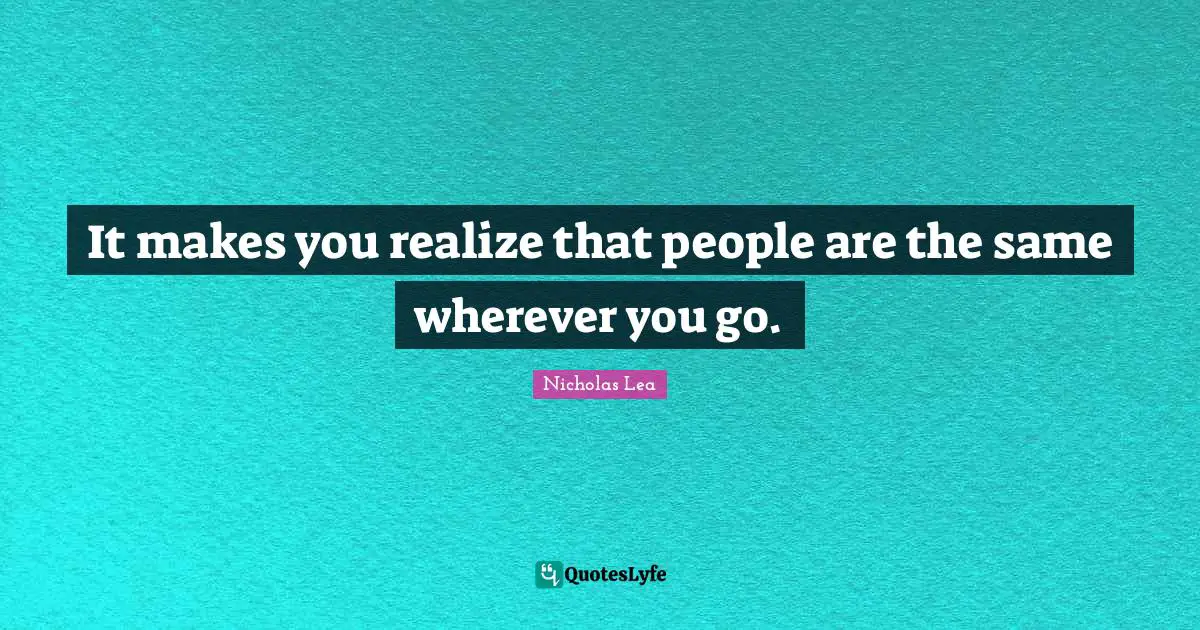 Nicholas Lea Quotes: "It makes you realize that people are the same wherever you go."