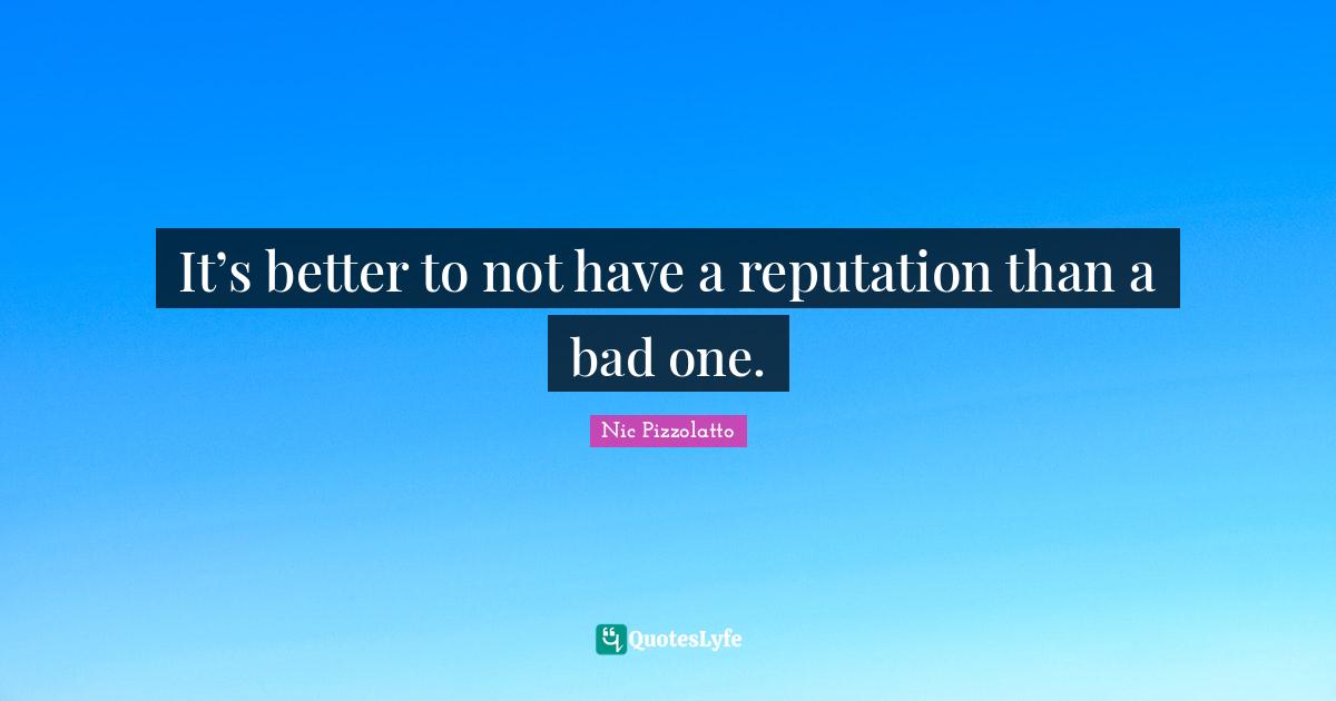 It’s better to not have a reputation than a bad one.