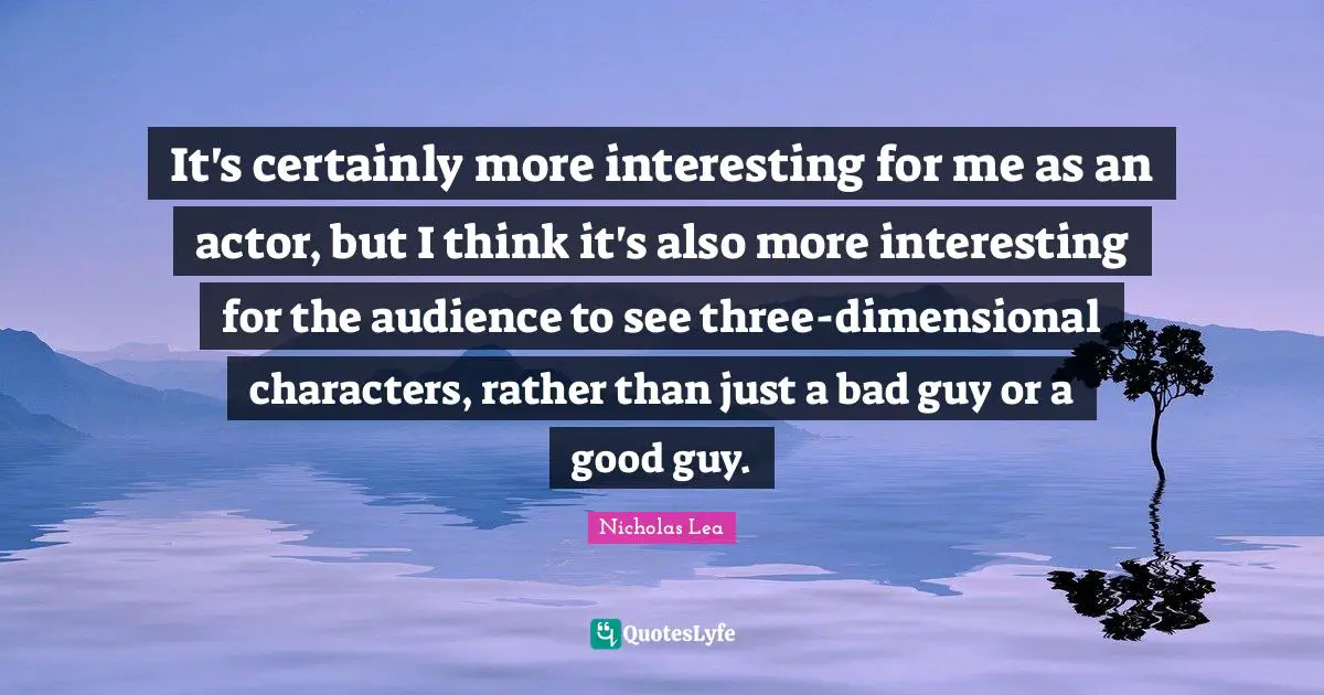 Nicholas Lea Quotes: "It's certainly more interesting for me as an actor, but I think it's also more interesting for the audience to see three-dimensional characters, rather than just a bad guy or a good guy."